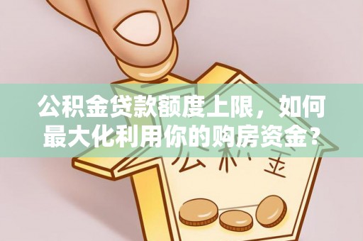 茄萣公积金贷款额度上限，如何最大化利用你的购房资金？