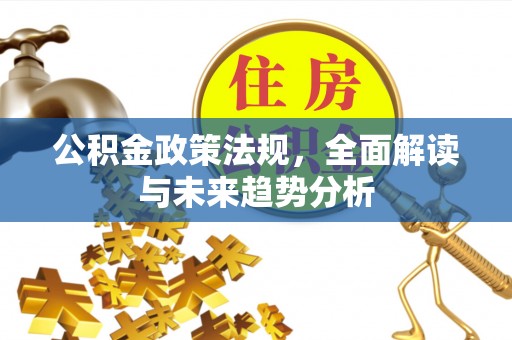茄萣公积金政策法规，全面解读与未来趋势分析