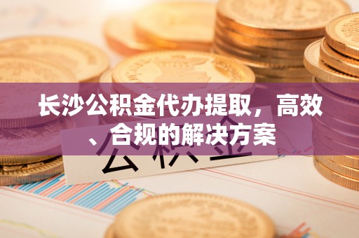 茄萣长沙公积金代办提取，高效、合规的解决方案
