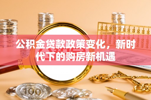 茄萣公积金贷款政策变化，新时代下的购房新机遇