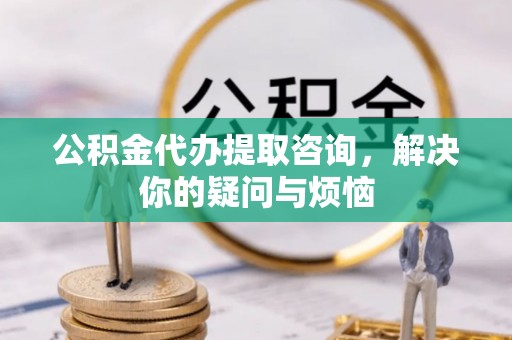 茄萣公积金代办提取咨询，解决你的疑问与烦恼