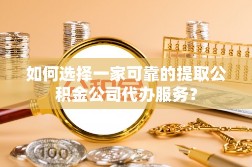 茄萣如何选择一家可靠的提取公积金公司代办服务？
