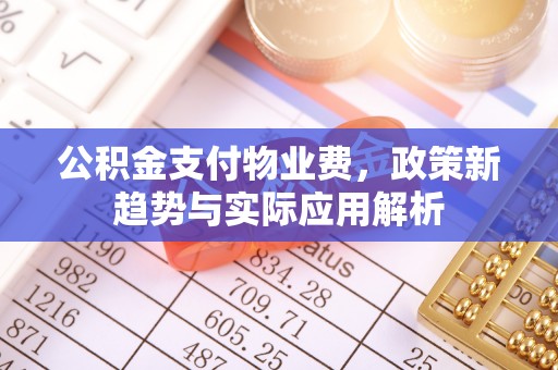 茄萣公积金支付物业费，政策新趋势与实际应用解析