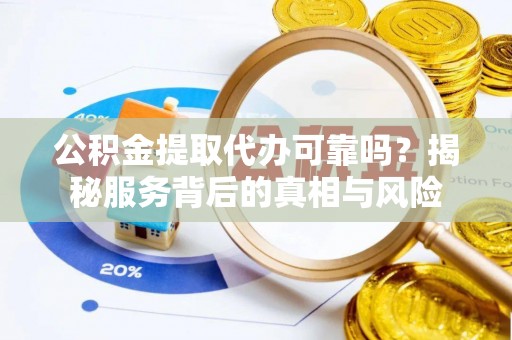 茄萣公积金提取代办可靠吗？揭秘服务背后的真相与风险