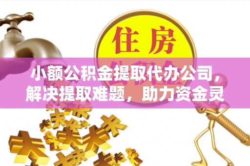 茄萣小额公积金提取代办公司，解决提取难题，助力资金灵活使用