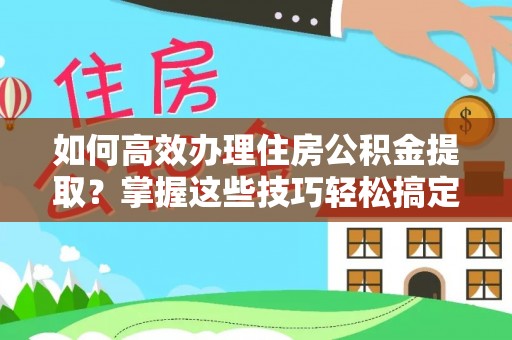 茄萣如何高效办理住房公积金提取？掌握这些技巧轻松搞定