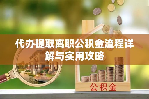 茄萣代办提取离职公积金流程详解与实用攻略