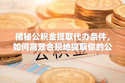 茄萣揭秘公积金提取代办条件，如何高效合规地提取你的公积金