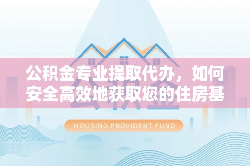 茄萣公积金专业提取代办，如何安全高效地获取您的住房基金