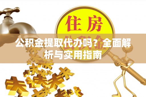 茄萣公积金提取代办吗？全面解析与实用指南