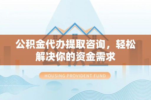 茄萣公积金代办提取咨询，轻松解决你的资金需求