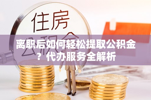 茄萣离职后如何轻松提取公积金？代办服务全解析