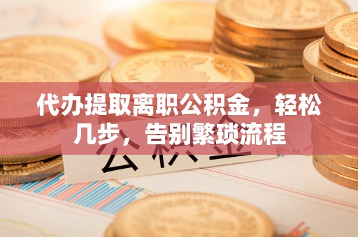茄萣代办提取离职公积金，轻松几步，告别繁琐流程