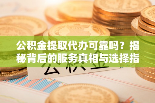茄萣公积金提取代办可靠吗？揭秘背后的服务真相与选择指南