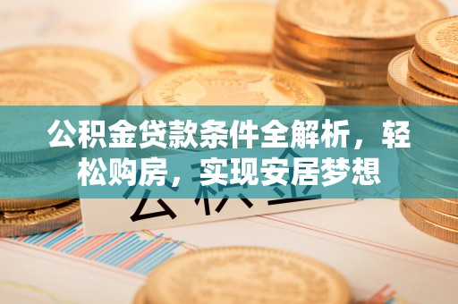 茄萣公积金贷款条件全解析，轻松购房，实现安居梦想