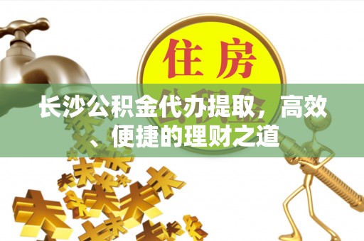 茄萣长沙公积金代办提取，高效、便捷的理财之道