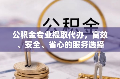 茄萣公积金专业提取代办，高效、安全、省心的服务选择