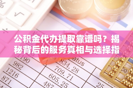 茄萣公积金代办提取靠谱吗？揭秘背后的服务真相与选择指南