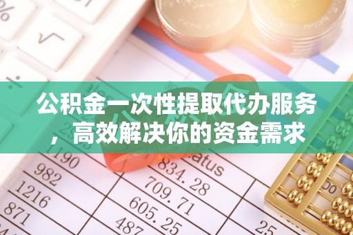 茄萣公积金一次性提取代办服务，高效解决你的资金需求