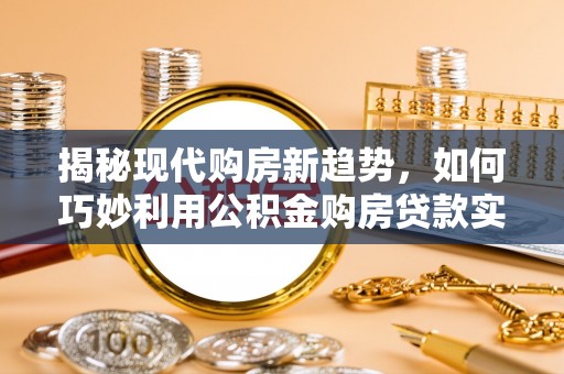 茄萣揭秘现代购房新趋势，如何巧妙利用公积金购房贷款实现梦想家园