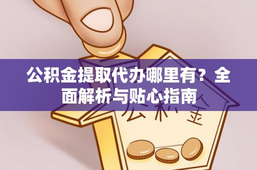 茄萣公积金提取代办哪里有？全面解析与贴心指南