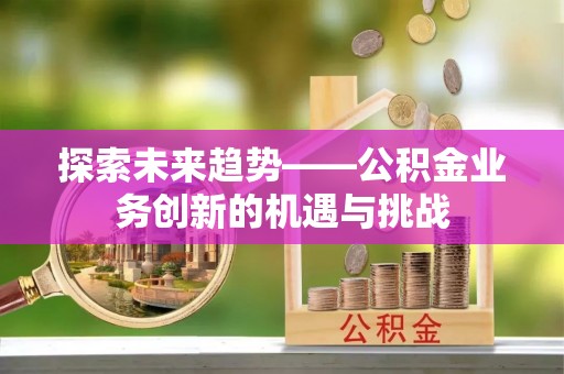 茄萣探索未来趋势——公积金业务创新的机遇与挑战