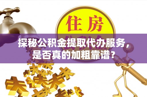 茄萣探秘公积金提取代办服务，是否真的加粗靠谱？