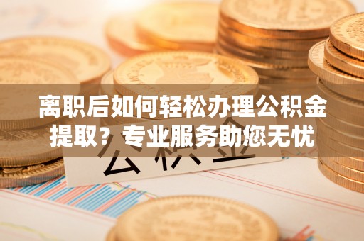 茄萣离职后如何轻松办理公积金提取？专业服务助您无忧