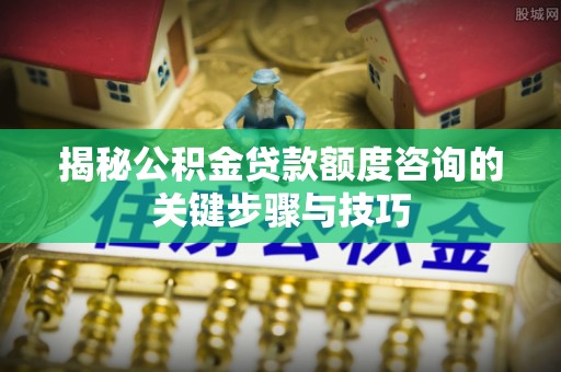茄萣揭秘公积金贷款额度咨询的关键步骤与技巧