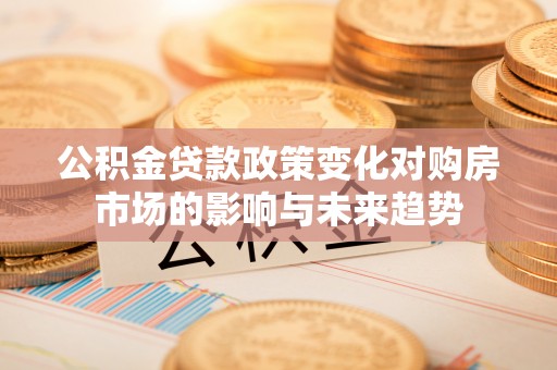 茄萣公积金贷款政策变化对购房市场的影响与未来趋势