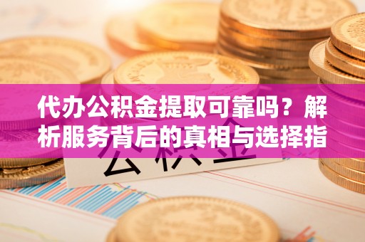 茄萣代办公积金提取可靠吗？解析服务背后的真相与选择指南