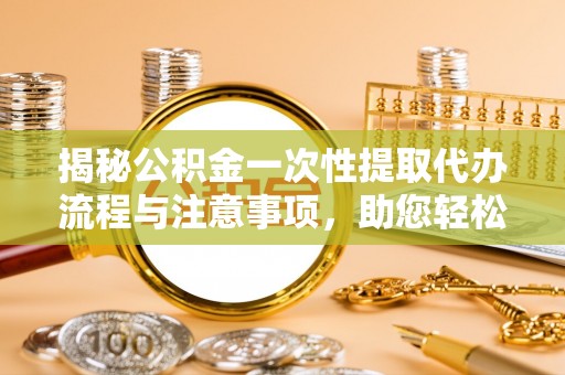 茄萣揭秘公积金一次性提取代办流程与注意事项，助您轻松实现资金自由