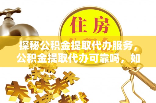 茄萣探秘公积金提取代办服务，公积金提取代办可靠吗，如何选择值得信赖的机构？