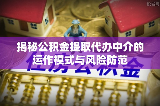 茄萣揭秘公积金提取代办中介的运作模式与风险防范