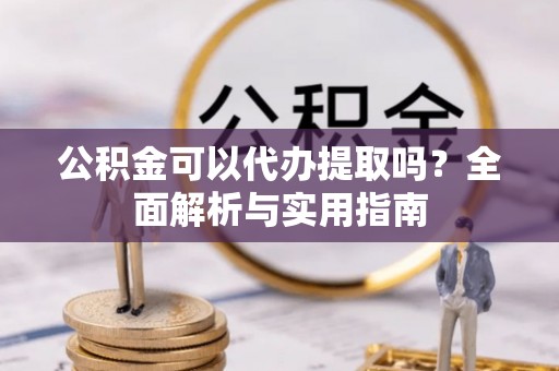 茄萣公积金可以代办提取吗？全面解析与实用指南