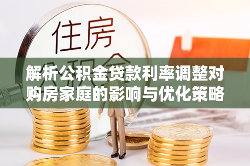 茄萣解析公积金贷款利率调整对购房家庭的影响与优化策略