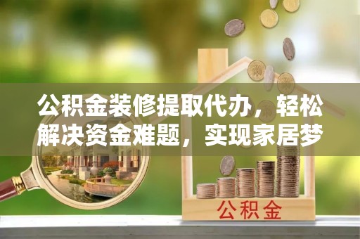 茄萣公积金装修提取代办，轻松解决资金难题，实现家居梦想