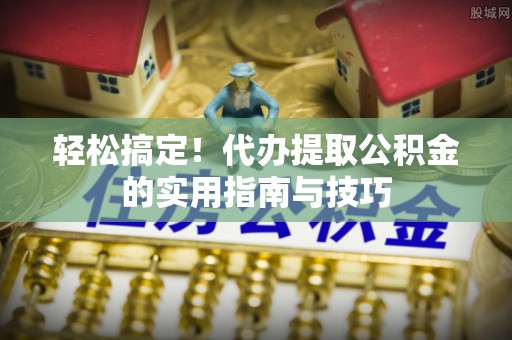 茄萣轻松搞定！代办提取公积金的实用指南与技巧
