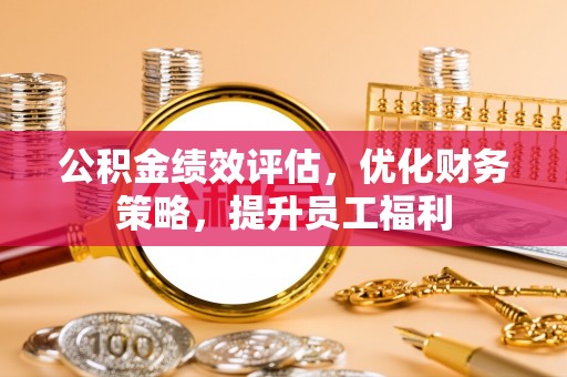 茄萣公积金绩效评估，优化财务策略，提升员工福利