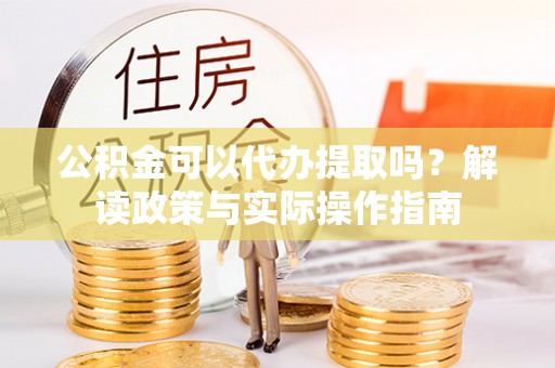 茄萣公积金可以代办提取吗？解读政策与实际操作指南