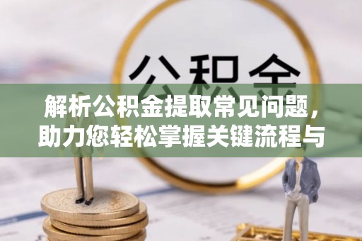 茄萣解析公积金提取常见问题，助力您轻松掌握关键流程与技巧