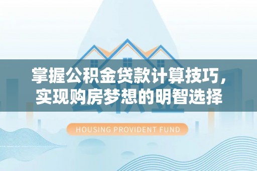 茄萣掌握公积金贷款计算技巧，实现购房梦想的明智选择
