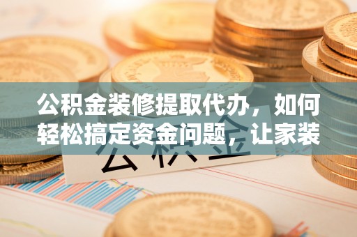 茄萣公积金装修提取代办，如何轻松搞定资金问题，让家装无忧