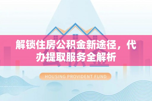 茄萣解锁住房公积金新途径，代办提取服务全解析