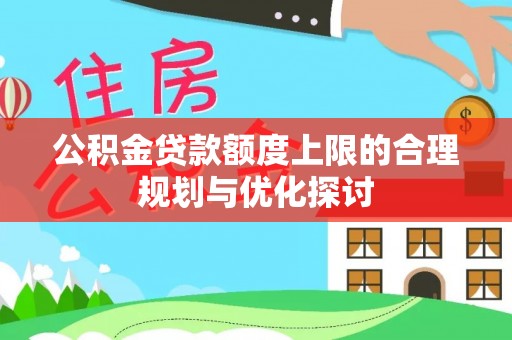 茄萣公积金贷款额度上限的合理规划与优化探讨