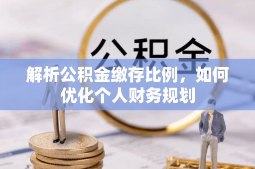 茄萣解析公积金缴存比例，如何优化个人财务规划