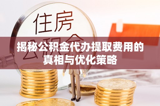 茄萣揭秘公积金代办提取费用的真相与优化策略
