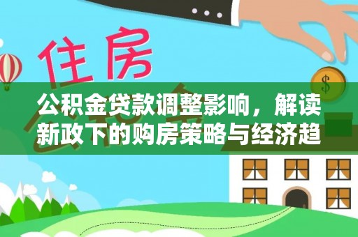 茄萣公积金贷款调整影响，解读新政下的购房策略与经济趋势