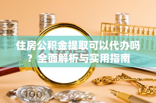 茄萣住房公积金提取可以代办吗？全面解析与实用指南