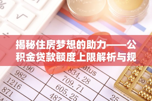 茄萣揭秘住房梦想的助力——公积金贷款额度上限解析与规划